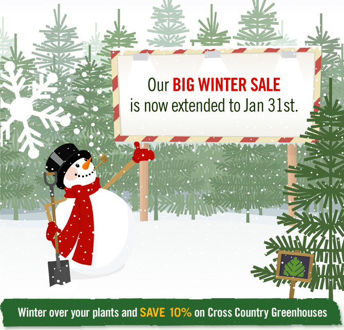 Our BIG WINTER SALE  is now extended to Jan 31st. Winter over your plants and SAVE 10% on Cross Country Greenhouses