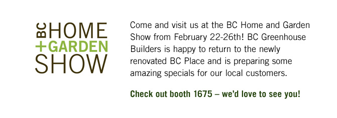 Come and visit us at the BC Home and Garden Show from February 22-26th! BC Greenhouse Builders is happy to return to the newly renovated BC Place and is preparing some amazing specials for our local customers.   Check out booth 1675 – we’d love to see you!