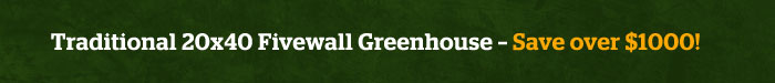 Traditional 20x40 Fivewall Greenhouse – Save over $1000!