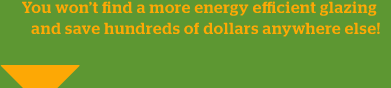 You won’t find a more energy efficient glazing and save hundreds of dollars anywhere else!